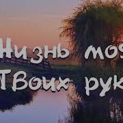 Жизнь Моя В Твоих Руках