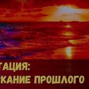 Медитация На Отпускание Прошлого