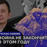 Война Не Закончится В Этом Году Руслан Левиев