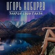 Игорь Кибирев Закрой Свои Глаза