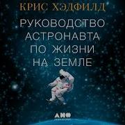 Руководство Астронавта По Жизни На Земле Чему Научили Меня 4000 Часов На Орбите