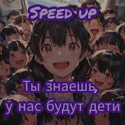 Знаешь У Нас Будут Дети Speed Up