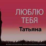 Татьяна Я Тебя Люблю И Я Люблю Тебя Татьяна