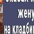 Это для тебя муж привез жену с малышом на кладбище к свежей могиле То что было дальше шок