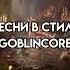 песни в стиле GOBLINCORE