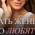 Как стать женщиной которую любят и ценят