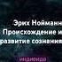 Эрих Нойманн происхождение и развитие сознания Часть 1