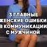 3 ТИПИЧНЫЕ ЖЕНСКИЕ ОШИБКИ В КОММУНИКАЦИИ С МУЖЧИНОЙ речь психология выступления отношения