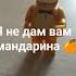 я не дам вам мандарина