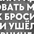 Я вернулся к тебе что тебе еще нужно Ты должна радоваться и целовать мне руки муж бросил жену