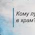 Кому лучше не приходить в храм