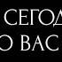 ОН СЕГОДНЯ О ВАС