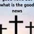 What S The Good News Religion Truth Christ God Jesus