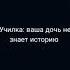 Училка Ваша дочь не знает историю