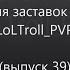 История заставок канала LoLTroll PVP выпуск 39