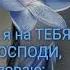 А я на Тебя Господи уповаю