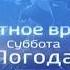 Заставка Местное время Суббота Погода с 09 2018 по 12 2019 с 06 2020нв