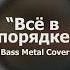 Всё в порядке Bass Metal Cover