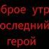 доброе утро последний герой