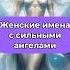 Женские имена с сильными ангелами В профиле вы найдете имена которыми нельзя называть своих дочек