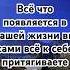 Всё что появляется в вашей жизни вы сами к себе притягиваете