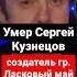 Умер Сергей Кузнецов создатель гр Ласковый май