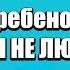 Cоветы психолога родителям что если ребенок говорит Я ТЕБЯ НЕ ЛЮБЛЮ