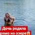 Дочь родила прямо на озере роды деревня озеро