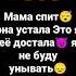 Мама спит она устала Это я её достала я не буду унывать пойду папу доставать