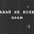 Adam Давай не болей Забери печаль с собой Забери любовь и боль