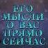 ЕГО МЫСЛИ О ВАС ПРЯМО СЕЙЧАС