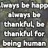 Always Be Happy Always Be Thankful Be Thankful For Being Human