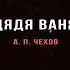 Дядя Ваня Антон Павлович Чехов Читает Игорь Рубцов МонологиЯ