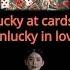 LUCKY AT CARDS UNLUCKY IN LOVE