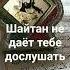Шайтан не даёт тебе дослушать