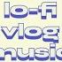 Royalty Free Lo Fi Vlog Music Best Songs From Youtube Audio Library